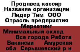 Продавец-кассир › Название организации ­ Лидер Тим, ООО › Отрасль предприятия ­ Маркетинг › Минимальный оклад ­ 38 000 - Все города Работа » Вакансии   . Амурская обл.,Серышевский р-н